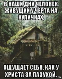 в наши дни человек, живущий у чёрта на куличках, ощущает себя, как у христа за пазухой.
