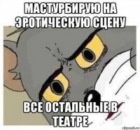 мастурбирую на эротическую сцену все остальные в театре