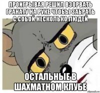 проигрывая решил взорвать гранату на руке чтобы забрать с собой несколько людей остальные в шахматном клубе