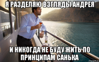 я разделяю взгляды андрея и никогда не буду жить по принципам санька