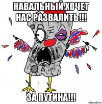 навальный хочет нас развалить!!! за путина!!!