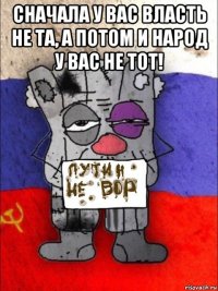 сначала у вас власть не та, а потом и народ у вас не тот! 