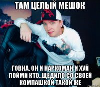 там целый мешок говна, он и наркоман и хуй пойми кто..щедило со своей компашкой такой же