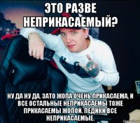 это разве неприкасаемый? ну да ну да. зато жопа очень прикасаема, и все остальные неприкасаемы тоже прикасаемы жопой. педики все неприкасаемые.