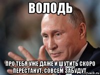 володь про тебя уже даже и шутить скоро перестанут. совсем забудут.
