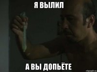 я вылил а вы допьёте