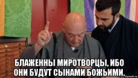  блаженны миротворцы, ибо они будут сынами божьими.