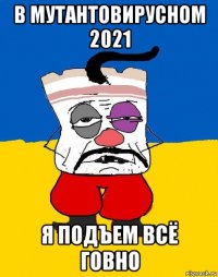 в мутантовирусном 2021 я подъем всё говно