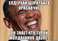 елдерхан щуратбаев красавчиг он знает кто тупой молдаханов даулет