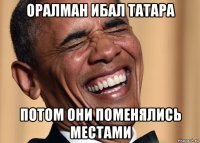оралман ибал татара потом они поменялись местами