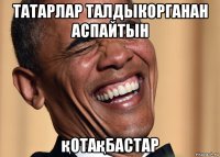 татарлар талдыкорганан аспайтын қотақбастар