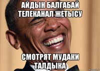 айдын балгабай телеканал жетысу смотрят мудаки талдыка