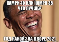 камри 40 или камри 35 что лучше? год какой? на дворе 2021