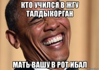 кто учился в жгу талдыкорган мать вашу в рот ибал