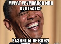 мурат урумханов или кудебаев? разницы не вижу