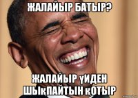 жалайыр батыр? жалайыр үиден шықпайтын қотыр