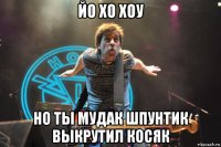 йо хо хоу но ты мудак шпунтик выкрутил косяк
