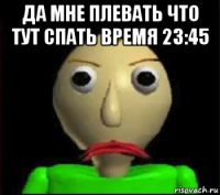 да мне плевать что тут спать время 23:45 