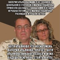 валерия ульянова:мама я не сходила в школьной в столовой а марина лощилова принесла еду кашу с какашками и не дали игрушка потому что марина лощилова раскидала игрушки на пол катя ульянова что неси ремень валерия ульянова:. плачет . катя ульянова:никакого секса и winx будешь всю ночь стоять в углу