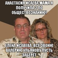 анастасия исаева:мама я получила 2 по обществознанию! елена исавева :всё звоню валерию ульянову пусть заберёт