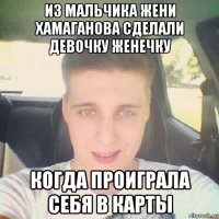 из мальчика жени хамаганова сделали девочку женечку когда проиграла себя в карты