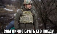  сам лично брать его поеду