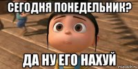 сегодня понедельник? да ну его нахуй