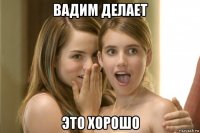 вадим делает это хорошо