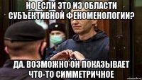 но если это из области субъективной феноменологии? да. возможно он показывает что-то симметричное