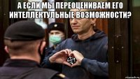 а если мы переоцениваем его интеллектульные возможности? 