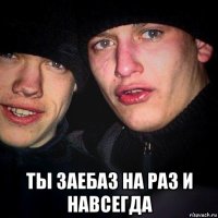 ты заебаз на раз и навсегда