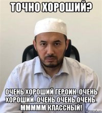 точно хороший? очень хороший героин. очень хороший. очень очень очень. ммммм классный!