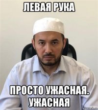 левая рука просто ужасная. ужасная