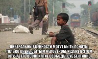  либеральные ценности могут быть поняты только очень сытым человеком. и даже в этом случае его восприятие свободы субъективно