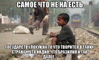 самое что не на есть государству похуй на то что творится в таких странах..что индия, что бразилия и так далее..