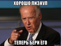 хорошо лизнул теперь бери его