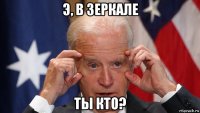 э, в зеркале ты кто?
