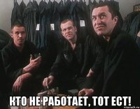  кто не работает, тот ест!