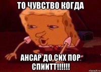 то чувство когда ансар до сих пор спиитт!!!!!!