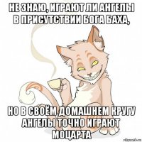не знаю, играют ли ангелы в присутствии бога баха, но в своём домашнем кругу ангелы точно играют моцарта