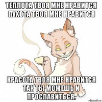 теплота твоя мне нравится пухота твоя мне нравится красота твоя мне нравится так ты можешь и прославиться.