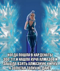  когда пошла в карденаты 300-111,и нашла куча алмазов и забыла взять алмазную кирку а золотая толку не дают