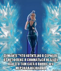  думайте'''что хотите,но в сериале от нетфлекс я сниматься не буду как его там сага о винкс фу мерзкая названия