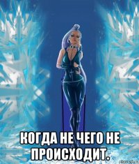  когда не чего не происходит.