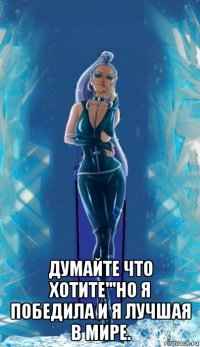  думайте что хотите'''но я победила и я лучшая в мире.