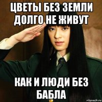цветы без земли долго не живут как и люди без бабла