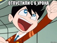отпустили с 6 урока 