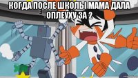 когда после школы мама дала оплеуху за 2 