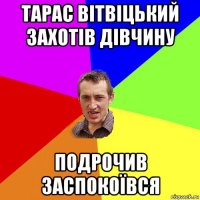 тарас вітвіцький захотів дівчину подрочив заспокоївся