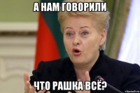 а нам говорили что рашка всё?